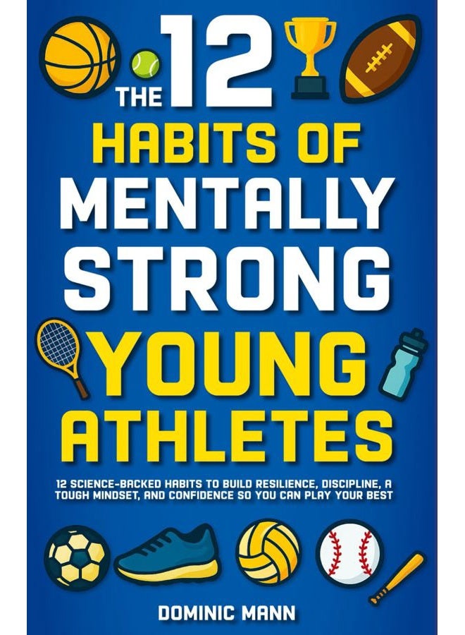 The 12 Habits of Mentally Strong Young Athletes: 12 Science-Backed Habits to Build Resilience, Discipline, a Tough Mindset, and Confidence So You Can Play Your Best