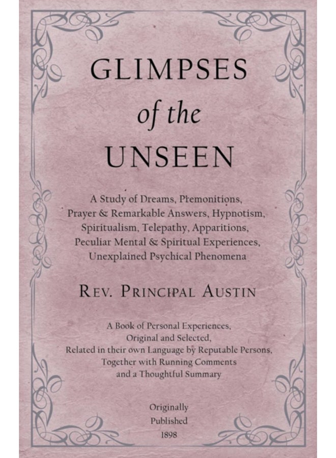 Glimpses of the Unseen - A Study of Dreams, Premonitions, Prayer and Remarkable Answers, Hypnotism, Spiritualism, Telepathy, Apparitions, Peculiar Mental and Spiritual Experiences, Unexplained Psychic 