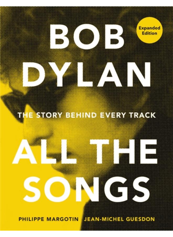 Bob Dylan All the Songs : The Story Behind Every Track Expanded Edition