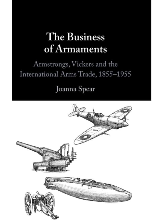 The Business of Armaments : Armstrongs, Vickers and the International Arms Trade, 1855-1955 