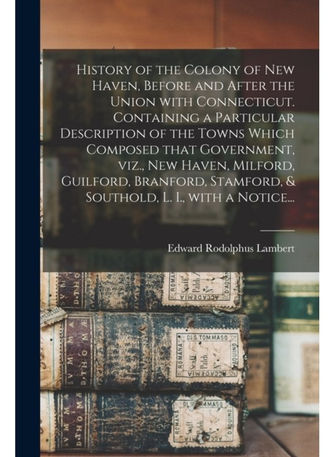 History of the Colony of New Haven Before and After the Union With Connecticut Containing a Particular Description of the Towns Which Composed That Government Viz New Haven Milford Guilford Br - Paperback