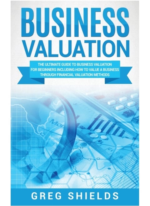 Business Valuation : The Ultimate Guide to Business Valuation for Beginners, Including How to Value a Business Through Financial Valuation Methods