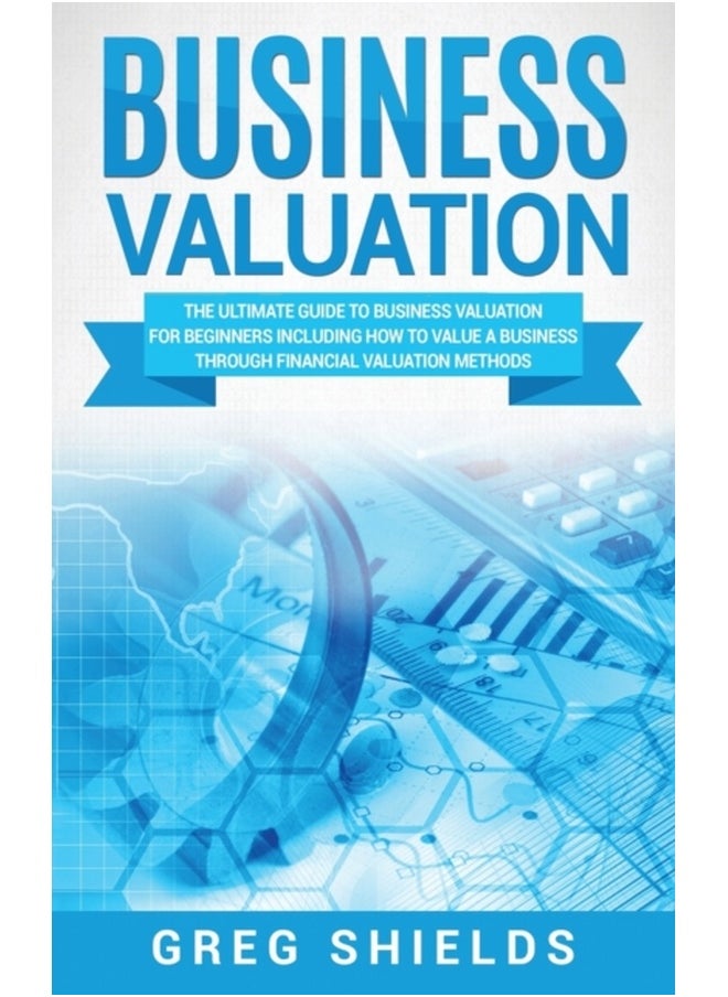 Business Valuation : The Ultimate Guide to Business Valuation for Beginners, Including How to Value a Business Through Financial Valuation Methods 