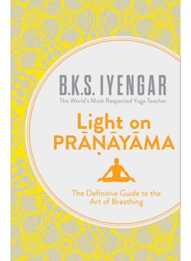 Light on Pranayama : The Definitive Guide to the Art of Breathing 
