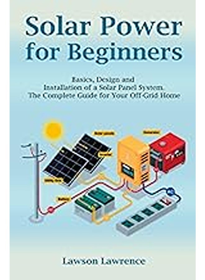 Solar Power for Beginners: Basics, Design and Installation of a Solar Panel System. The Complete Gui