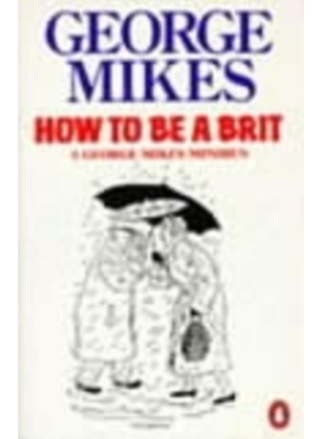How to be a Brit : The hilariously accurate, witty and indispensable manual for everyone longing to attain True Britishness