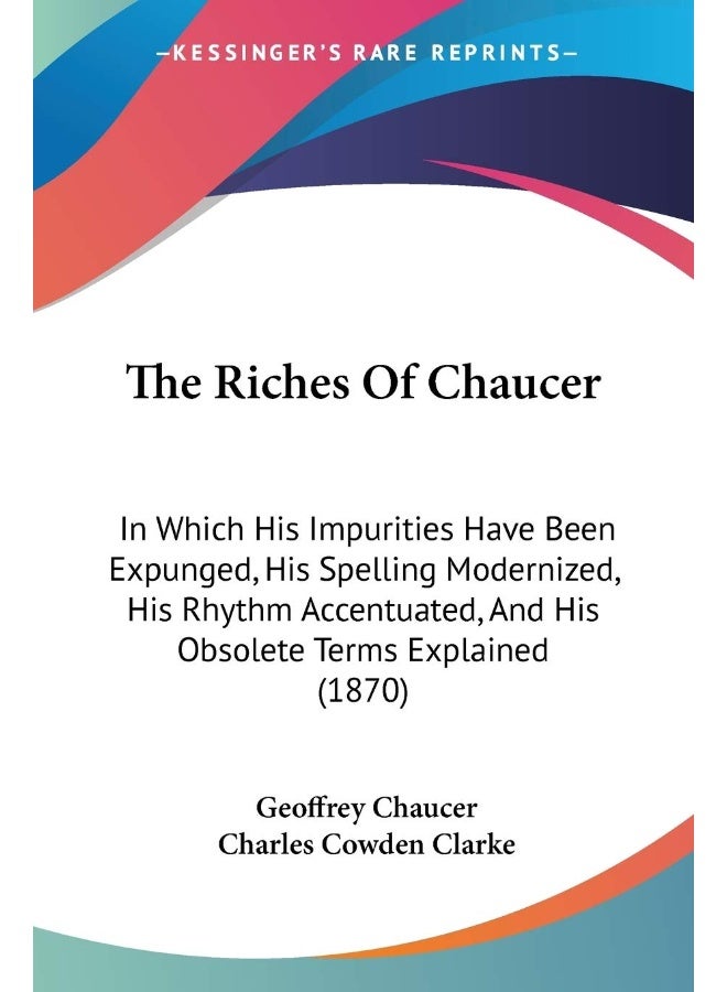 The Riches Of Chaucer: In Which His Impurities Have Been Expunged, His Spelling Modernized, His Rhythm Accentuated, And His Obsolete Terms Explained (1870)