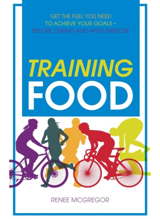 Training Food : Get the Fuel You Need to Achieve Your Goals - Before, During and After Exercise 