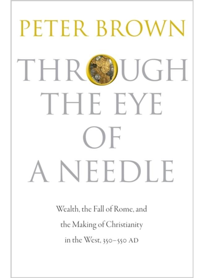 Through the Eye of a Needle : Wealth, the Fall of Rome, and the Making of Christianity in the West, 350-550 AD 