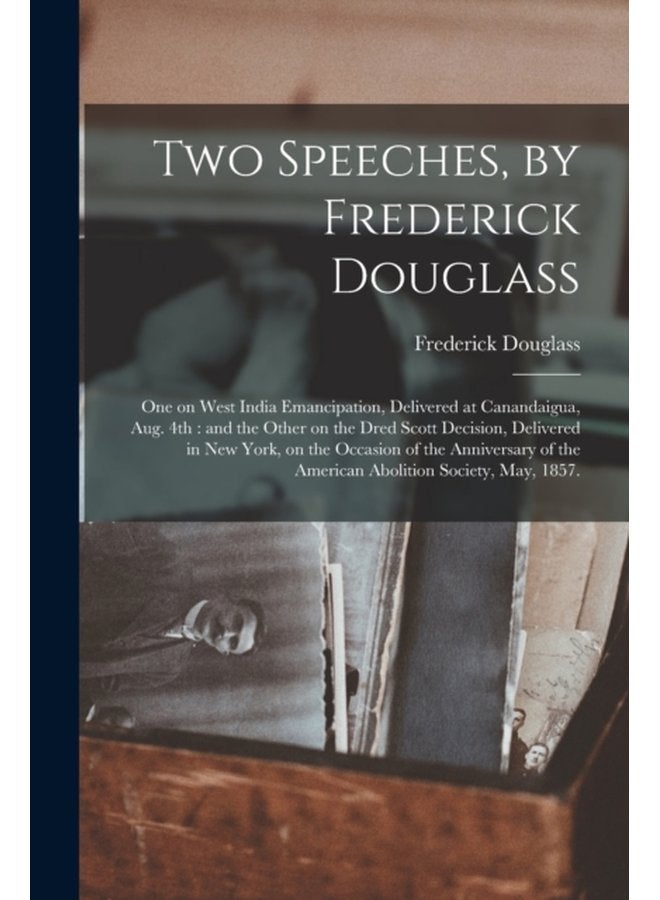 Two Speeches by Frederick Douglass One on West India Emancipation Delivered at Canandaigua Aug 4th and the Other on the Dred Scott Decision Delivered in New York on the Occasion of the Annive - Paperback