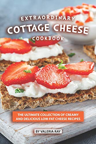 Extraordinary Cottage Cheese Cookbook The Ultimate Collection Of Creamy And Delicious Lowfat Chees