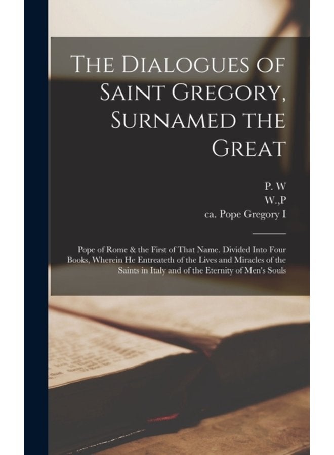 The Dialogues of Saint Gregory Surnamed the Great Pope of Rome the First of That Name Divided Into Four Books Wherein he Entreateth of the Lives and Miracles of the Saints in Italy and of the Et - Hardback