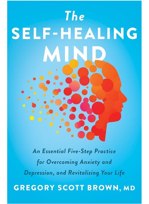 The Self-Healing Mind : An Essential Five-Step Practice for Overcoming Anxiety and Depression, and R