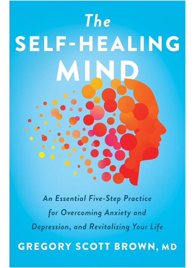 The Self-Healing Mind : An Essential Five-Step Practice for Overcoming Anxiety and Depression, and R 