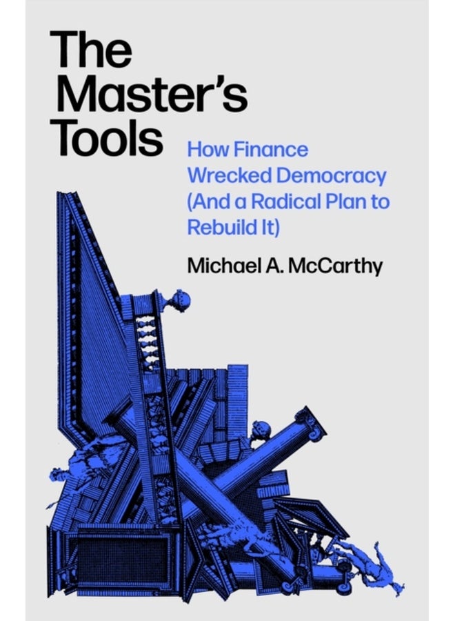 The Master's Tools : How Finance Wrecked Democracy (And a Radical Plan to Rebuild It) 