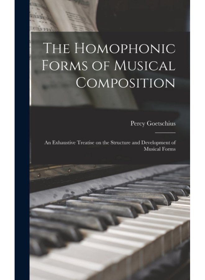 The Homophonic Forms of Musical Composition an Exhaustive Treatise on the Structure and Development of Musical Forms - Hardback