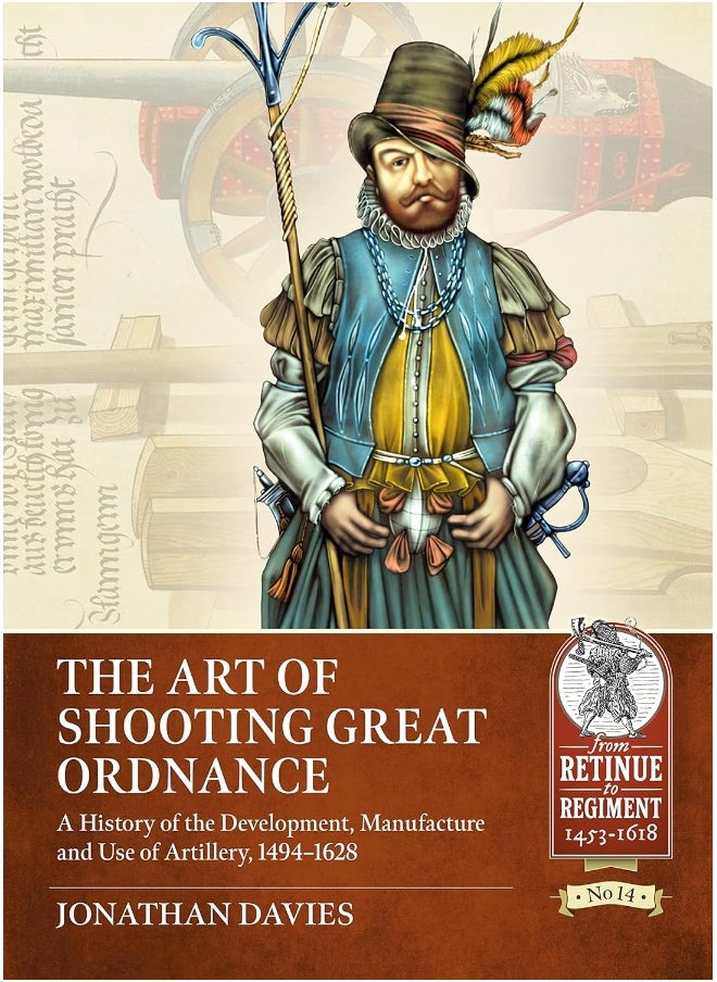 The Art of Shooting Great Ordnance: A History of the Development, Manufacture and Use of Artillery, 1494-1628 