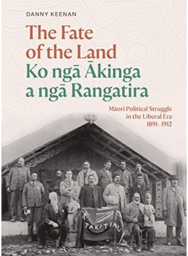 The Fate of the Land Ko nga Akinga a nga Rangatira : Maori Political Struggle in the Liberal Era 1891-1912 