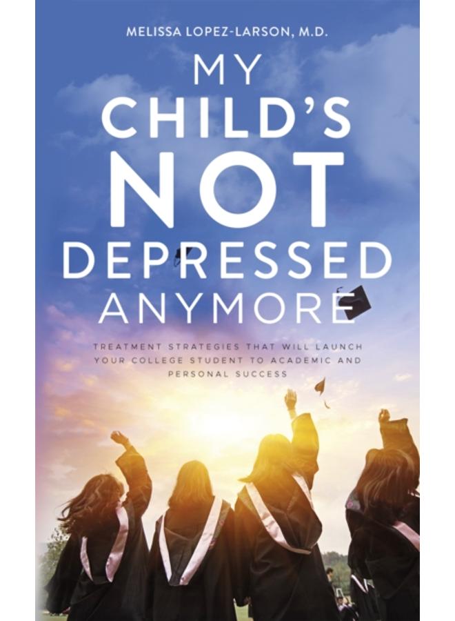 My Child's Not Depressed Anymore : Treatment Strategies That Will Launch Your College Student to Academic and Personal Success 