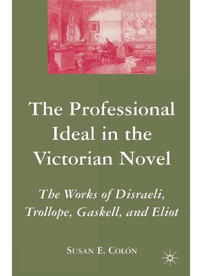 The Professional Ideal in the Victorian Novel: The Works of Disraeli, Trollope, Gaskell, and Eliot