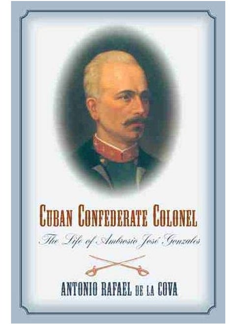 Cuban Confederate Colonel: The Life of Ambrosio Jose Gonzales