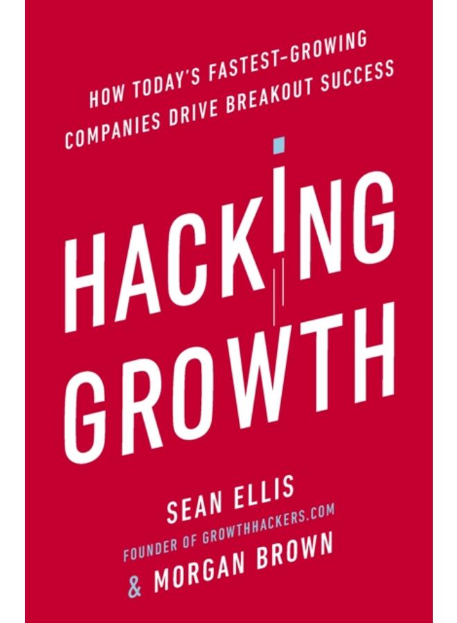 Hacking Growth : How Today's Fastest-Growing Companies Drive Breakout Success 