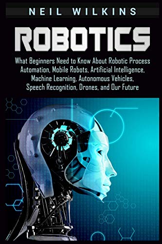 Robotics: What Beginners Need to Know about Robotic Process Automation, Mobile Robots, Artificial Intelligence, Machine Learning, Autonomous Vehicles, Speech Recognition, Drones, and Our Future  - Image 5