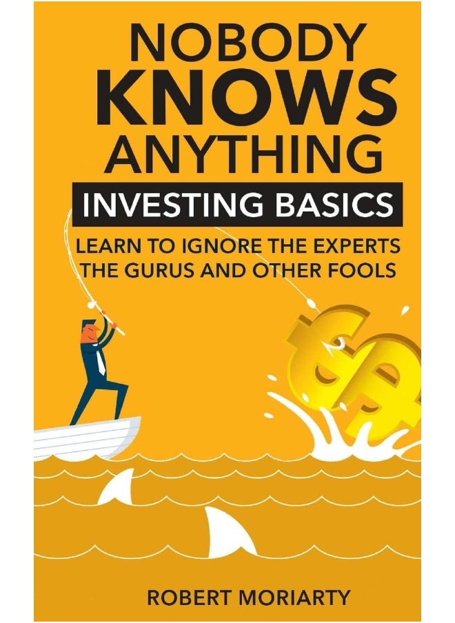 Nobody Knows Anything: Investing Basics Learn to Ignore the Experts, the Gurus and other Fools 