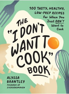 The "I Don't Want to Cook" Book : 100 Tasty, Healthy, Low-Prep Recipes for When You Just Don't Want to Cook 