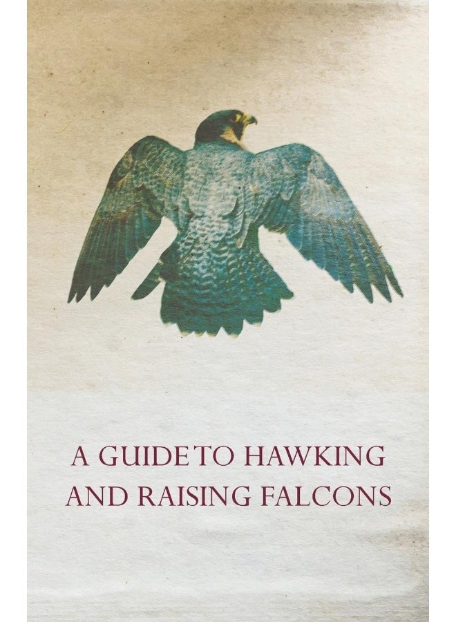 A Guide to Hawking and Raising Falcons - With Chapters on the Language of Hawking, Short Winged Hawks and Hunting with the Gyrfalcon