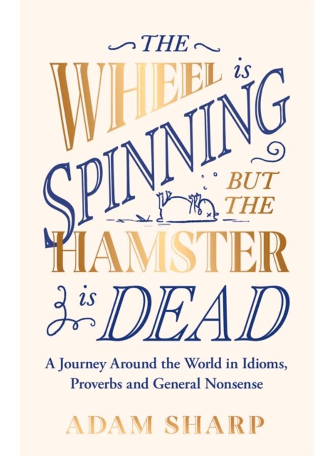 The Wheel is Spinning but the Hamster is Dead : A Journey Around the World in Idioms, Proverbs and General Nonsense