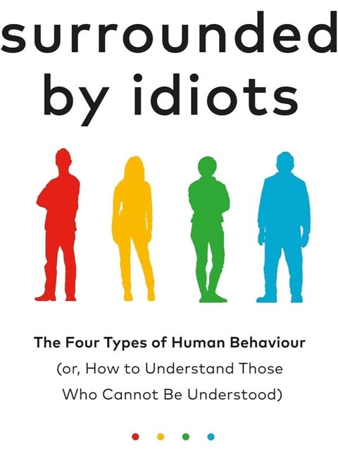 Surrounded By Idiots - The Four Types of Human Behaviour by Thomas Erikson: The Four Types of Human Behaviour (or, How to Understand Those Who Cannot Be Understood)