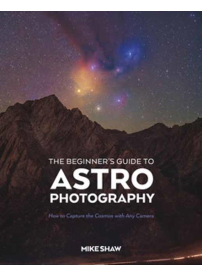 The Beginner's Guide to Astrophotography : How to Capture the Cosmos with Any Camera