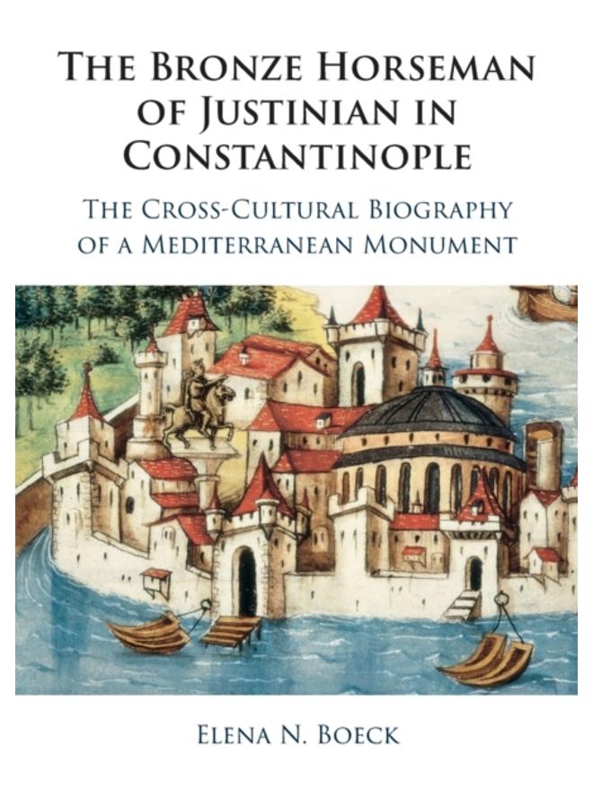 The Bronze Horseman of Justinian in Constantinople : The Cross-Cultural Biography of a Mediterranean Monument 