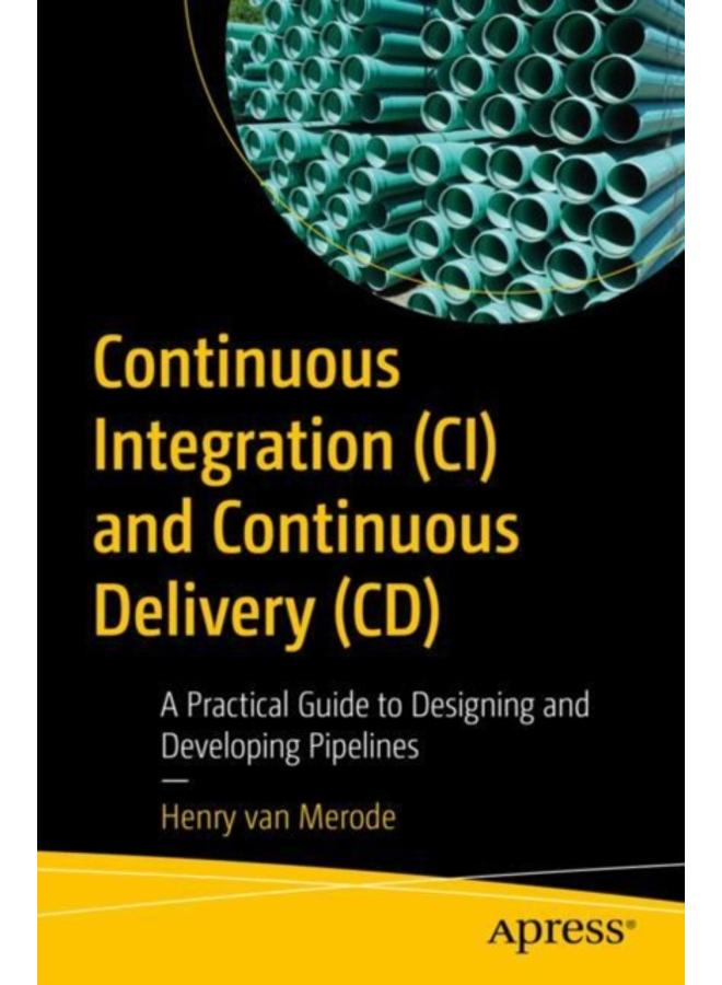 Continuous Integration (CI) and Continuous Delivery (CD) : A Practical Guide to Designing and Developing Pipelines