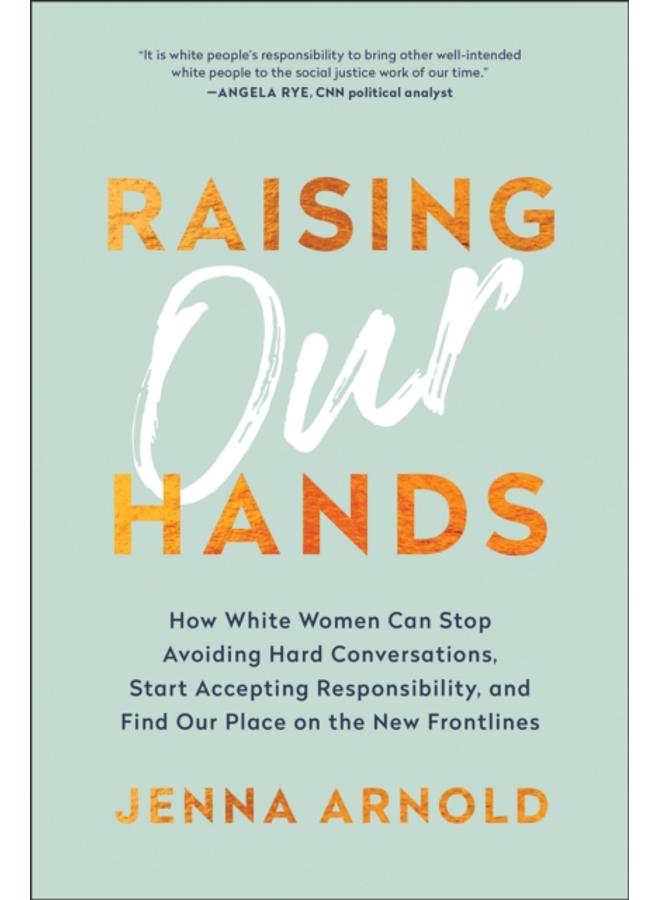 Raising Our Hands : How White Women Can Stop Avoiding Hard Conversations, Start Accepting Responsibility, and Find Our Place on the New Frontlines 
