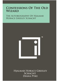 Confessions Of The Old Wizard: The Autobiography Of Hjalmar Horace Greeley Schacht 