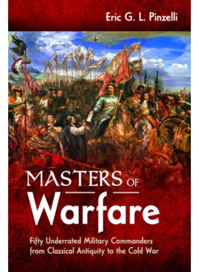 Masters of Warfare : Fifty Underrated Military Commanders from Classical Antiquity to the Cold War 