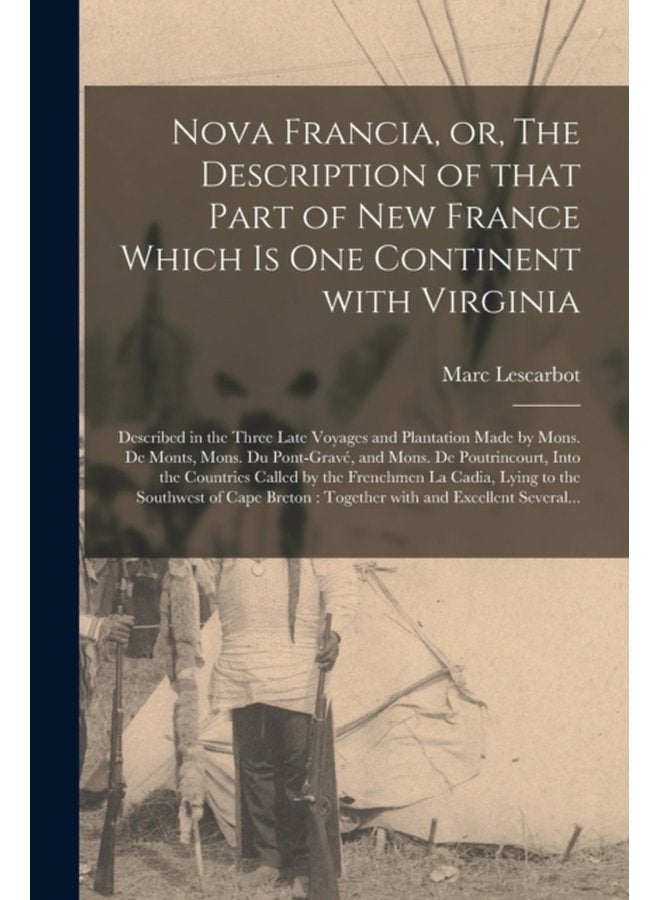 Nova Francia or The Description of That Part of New France Which is One Continent With Virginia microform Described in the Three Late Voyages and Plantation Made by Mons De Monts Mons Du Pont - Paperback