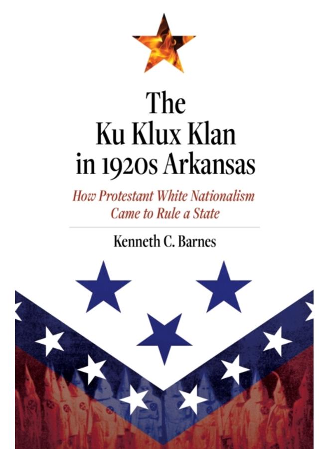 The Ku Klux Klan in 1920s Arkansas : How Protestant White Nationalism Came to Rule a State 