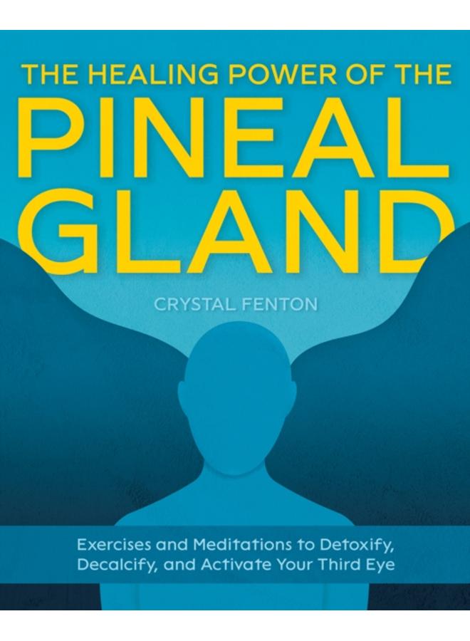 The Healing Power Of The Pineal Gland : Exercises and Meditations to Detoxify, Decalcify, and Activate Your Third Eye 