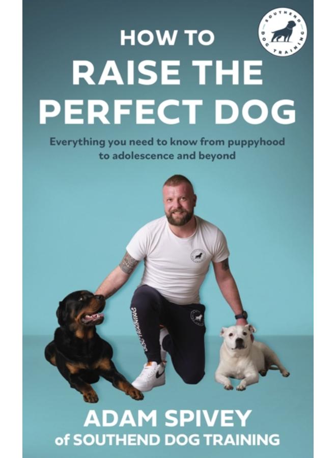 How to Raise the Perfect Dog : Everything you need to know from puppyhood to adolescence and beyond 