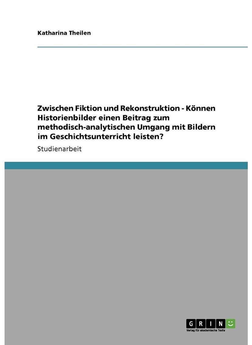 Zwischen Fiktion und Rekonstruktion - Können Historienbilder einen Beitrag zum methodisch-analytischen Umgang mit Bildern im Geschichtsunterricht leisten? 