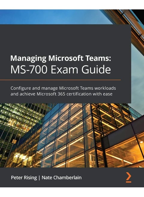 Managing Microsoft Teams MS-700 Exam Guide: Configure and manage Microsoft Teams workloads and achieve Microsoft 365 certification with ease