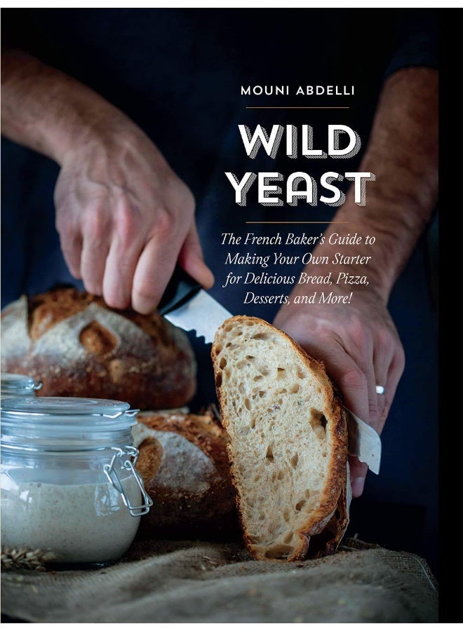 Wild Yeast: The French Baker's Guide to Making Your Own Starter for Delicious Bread, Pizza, Desserts, and More! 