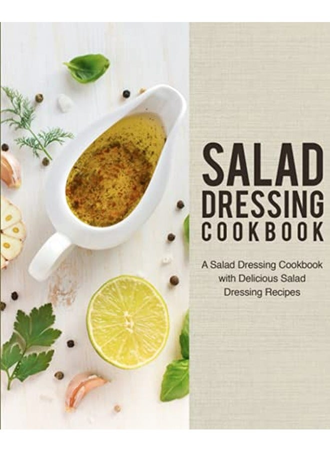 Salad Dressing Cookbook: A Salad Dressing Cookbook with Delicious Salad Dressing Recipes