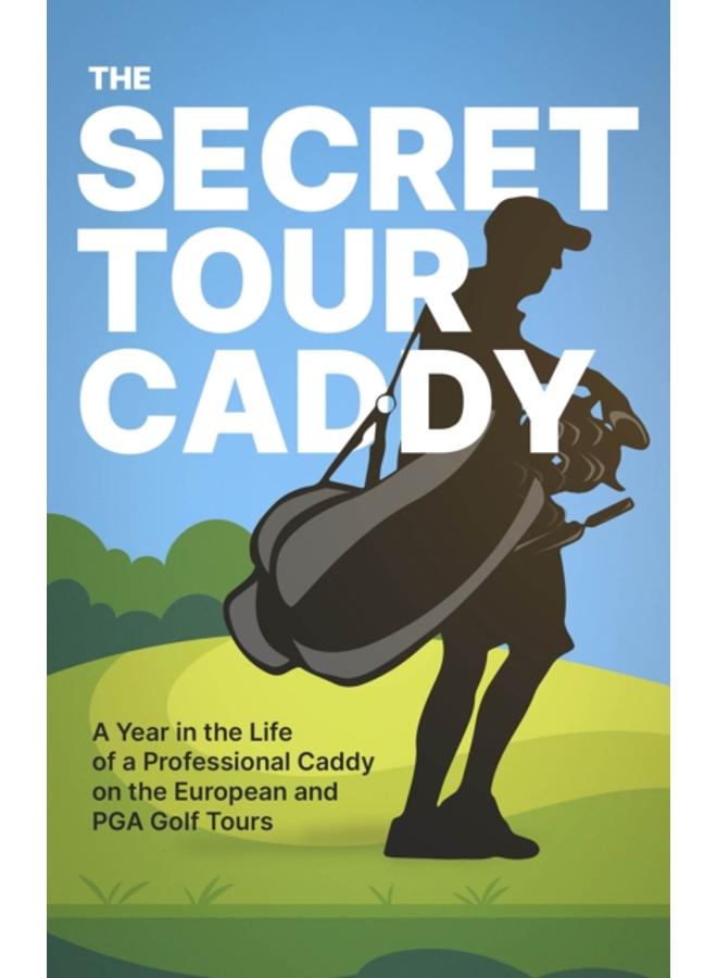 The Secret Tour Caddy : A Year in the Life of a Professional Caddy on the European and PGA Golf Tours