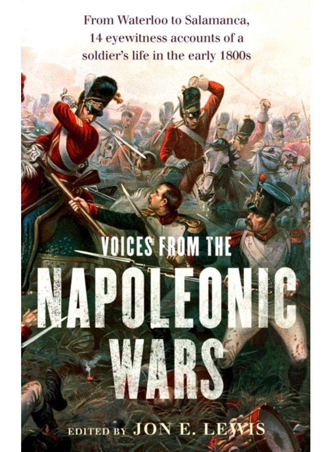 Voices From the Napoleonic Wars : From Waterloo to Salamanca, 14 eyewitness accounts of a soldier's life in the early 1800s 
