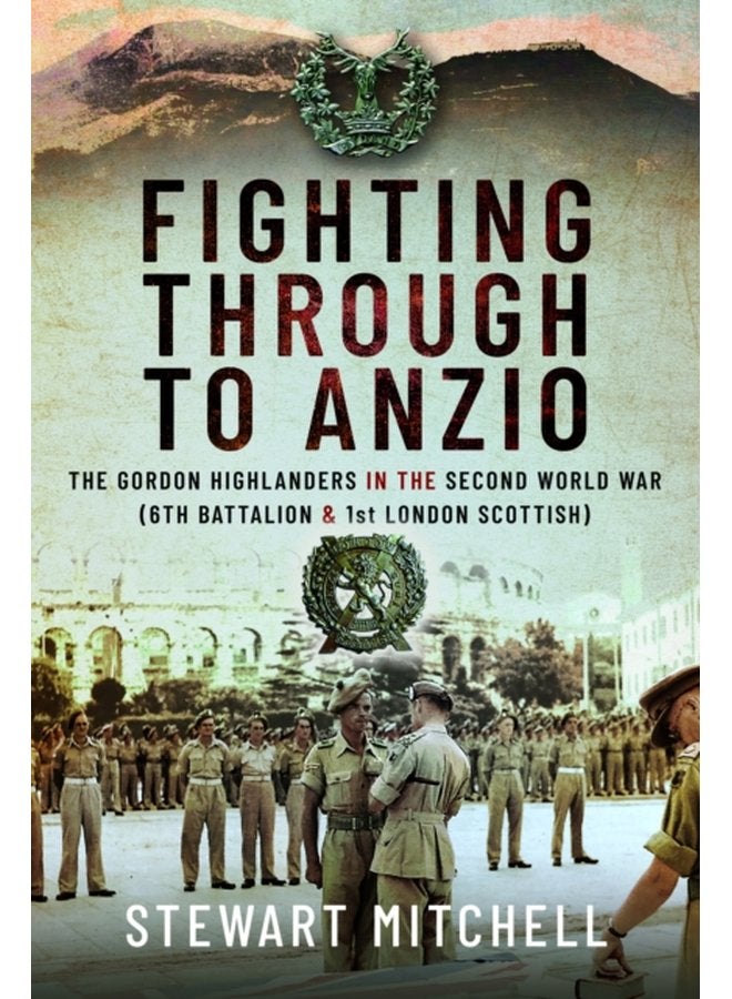 Fighting Through to Anzio The Gordon Highlanders in the Second World War 6th Battalion and 1st London Scottish - Hardback