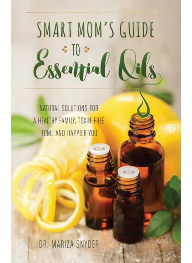 Smart Mom's Guide To Essential Oils : Natural Solutions for a Healthy Family, Toxin-Free Home and Happier You 